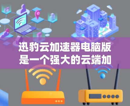迅豹云加速器电脑版是一个强大的云端加速工具,适合用于加速下载和运行多种软件。以下是使用迅豹云加速器电脑版的详细步骤 迅豹云加速器电脑版是一个强大的云端加速工具,适合用于加速下载和运行多种软件。以下是使用迅豹云加速器电脑版的详细步骤
