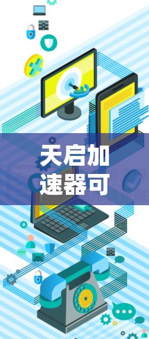 天启加速器可能指的是某个特定的加速软件或工具,具体功能可能因版本而异。在PC端,它可能提供以下功能 天启加速器可能指的是某个特定的加速软件或工具,具体功能可能因版本而异。在PC端,它可能提供以下功能