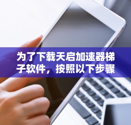 为了下载天启加速器梯子软件,按照以下步骤操作 为了下载天启加速器梯子软件,按照以下步骤操作
