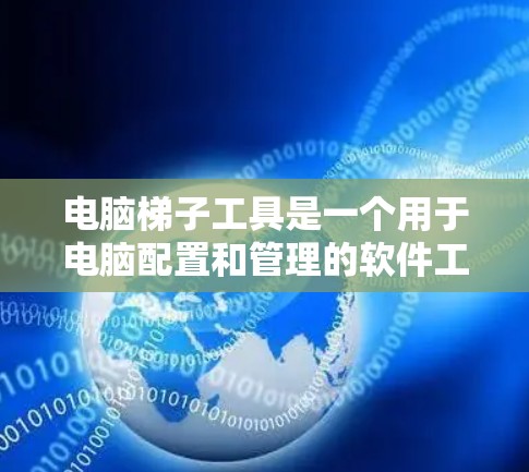 电脑梯子工具是一个用于电脑配置和管理的软件工具。如果你正在寻找下载电脑梯子工具的方法,可以按照以下步骤进行操作 电脑梯子工具是一个用于电脑配置和管理的软件工具。如果你正在寻找下载电脑梯子工具的方法,可以按照以下步骤进行操作