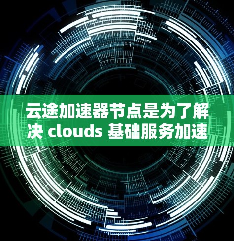 云途加速器节点是为了解决 clouds 基础服务加速需求而开发的硬件加速器，旨在提升云计算服务的性能和可用性。以下是一些常见的云途加速器节点推荐，供您参考
