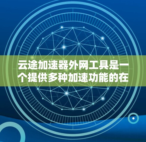 云途加速器外网工具是一个提供多种加速功能的在线工具,主要服务于用户解决文件下载和上传的问题。以下是对该工具的详细分析 云途加速器外网工具是一个提供多种加速功能的在线工具,主要服务于用户解决文件下载和上传的问题。以下是对该工具的详细分析