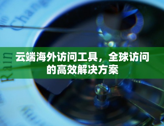 云端海外访问工具，全球访问的高效解决方案