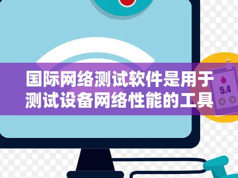 国际网络测试软件是用于测试设备网络性能的工具,广泛应用于不同国家和地区。以下是对该领域的详细介绍 国际网络测试软件是用于测试设备网络性能的工具,广泛应用于不同国家和地区。以下是对该领域的详细介绍