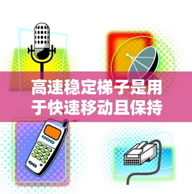 高速稳定梯子是用于快速移动且保持稳定性的梯子,通常用于家庭使用,尤其是家庭成员较多的场景。以下是几款推荐的高速稳定梯子,涵盖了可移动式和固定式的类型 高速稳定梯子是用于快速移动且保持稳定性的梯子,通常用于家庭使用,尤其是家庭成员较多的场景。以下是几款推荐的高速稳定梯子,涵盖了可移动式和固定式的类型