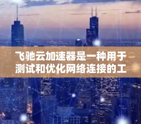 飞驰云加速器是一种用于测试和优化网络连接的工具，主要功能包括显示网络状态、测试请求、查看数据等。以下是使用飞驰云加速器测试速度的步骤指南