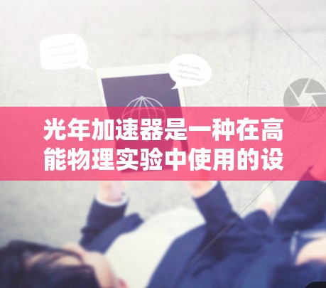光年加速器是一种在高能物理实验中使用的设备,旨在加速粒子到极高的动能。以下是对光年加速器的详细分析 光年加速器是一种在高能物理实验中使用的设备,旨在加速粒子到极高的动能。以下是对光年加速器的详细分析