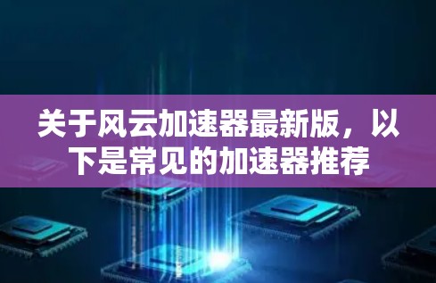 关于风云加速器最新版，以下是常见的加速器推荐