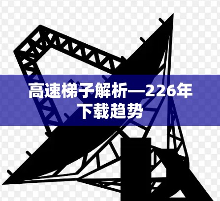 高速梯子解析—226年下载趋势 高速梯子解析—226年下载趋势