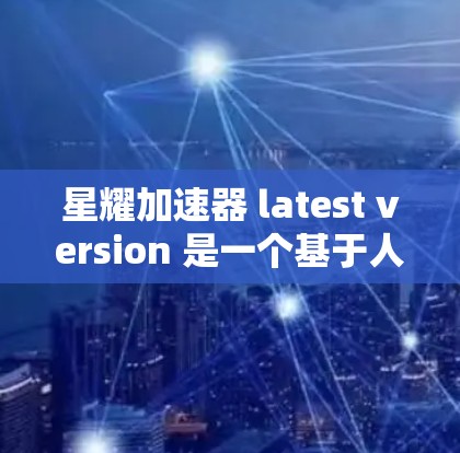 星耀加速器 latest version 是一个基于人工智能的加速技术,旨在提升用户或产品的执行效率和性能。以下是对该项目的一些关键点的总结 星耀加速器 latest version 是一个基于人工智能的加速技术,旨在提升用户或产品的执行效率和性能。以下是对该项目的一些关键点的总结