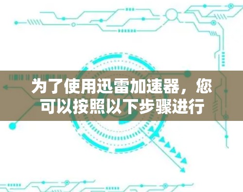 为了使用迅雷加速器，您可以按照以下步骤进行