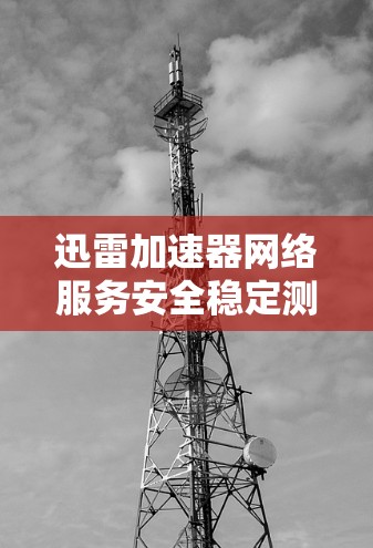 迅雷加速器网络服务安全稳定测试 迅雷加速器网络服务安全稳定测试