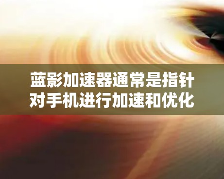 蓝影加速器通常是指针对手机进行加速和优化的工具,旨在提升手机的运行速度和用户体验。如果你指的是蓝影加速器的手机端应用,以下是一些常见的操作步骤和功能 蓝影加速器通常是指针对手机进行加速和优化的工具,旨在提升手机的运行速度和用户体验。如果你指的是蓝影加速器的手机端应用,以下是一些常见的操作步骤和功能