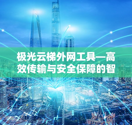 极光云梯外网工具—高效传输与安全保障的智能解决方案 极光云梯外网工具—高效传输与安全保障的智能解决方案