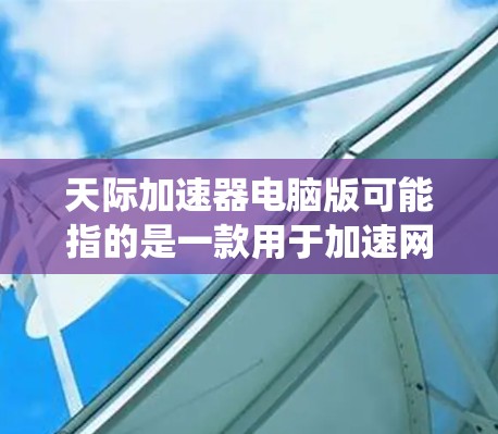 天际加速器电脑版可能指的是一款用于加速网络流量的软件，类似于天际网管等工具。具体而言，天际加速器通常用于在Windows系统中管理和加速PC之间的数据传输，帮助用户提升数据传输效率