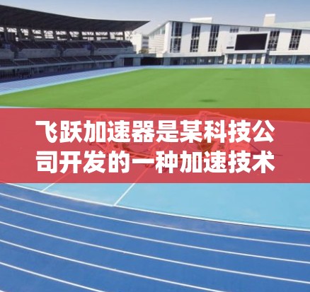 飞跃加速器是某科技公司开发的一种加速技术，可能指的是用于加速数据处理、机器学习、AI模型训练等的加速系统或平台。海外节点可能指的是该加速器在海外市场的部署和应用