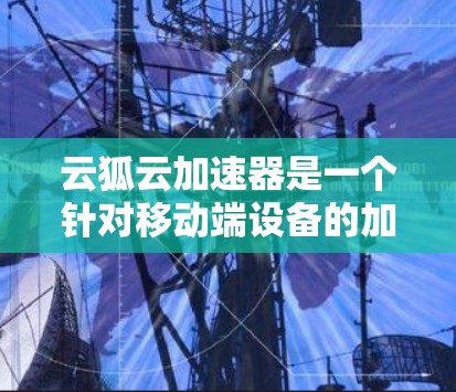 云狐云加速器是一个针对移动端设备的加速功能，通过云服务提升数据传输效率。以下是对该功能的详细总结