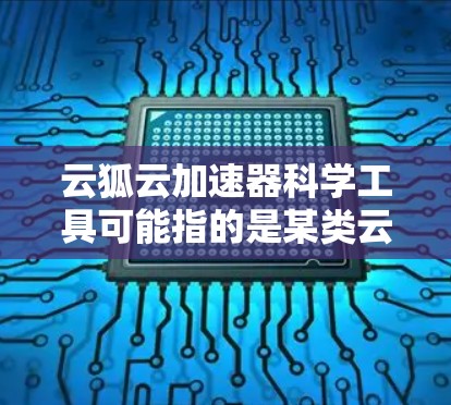 云狐云加速器科学工具可能指的是某类云加速器或工具，专门用于科学计算的加速。以下是一些可能的解释和解决方案