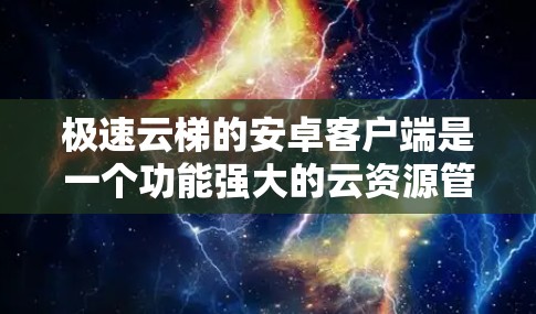 极速云梯的安卓客户端是一个功能强大的云资源管理平台，主要用于用户上传、下载和管理云资源。以下是详细介绍