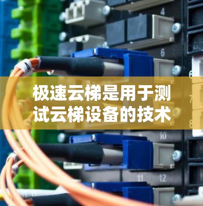 极速云梯是用于测试云梯设备的技术工具，具有重要的应用价值。以下是对极速云梯的详细总结