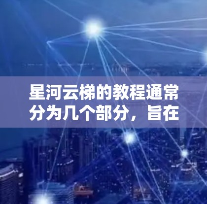 星河云梯的教程通常分为几个部分，旨在指导玩家使用云梯进行快速移动和攀爬。以下是详细的步骤指南