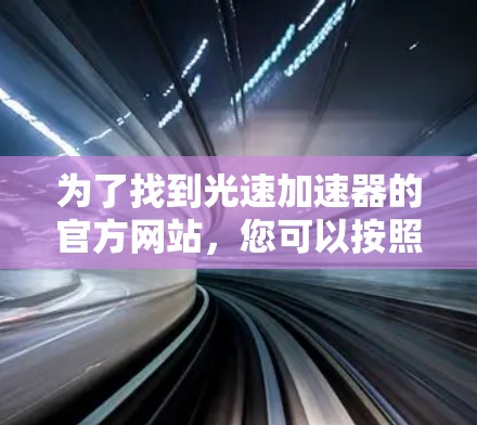 为了找到光速加速器的官方网站,您可以按照以下步骤进行 为了找到光速加速器的官方网站,您可以按照以下步骤进行