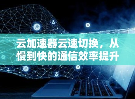 云加速器云速切换,从慢到快的通信效率提升 云加速器云速切换,从慢到快的通信效率提升