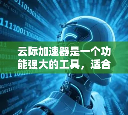 云际加速器是一个功能强大的工具，适合用户加速网页、视频等资源。以下是基于用户需求的逐步解决方案