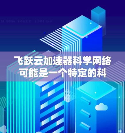 飞跃云加速器科学网络可能是一个特定的科技服务或平台名称,具体含义可能因语境和公司不同而有所差异。以下是一些可能的解释和内容,供参考 飞跃云加速器科学网络可能是一个特定的科技服务或平台名称,具体含义可能因语境和公司不同而有所差异。以下是一些可能的解释和内容,供参考