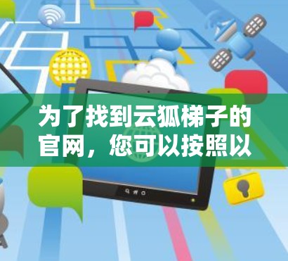 为了找到云狐梯子的官网,您可以按照以下步骤进行 为了找到云狐梯子的官网,您可以按照以下步骤进行