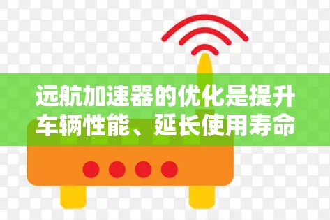 远航加速器的优化是提升车辆性能、延长使用寿命的重要步骤。以下是优化加速器的常见方向和建议
