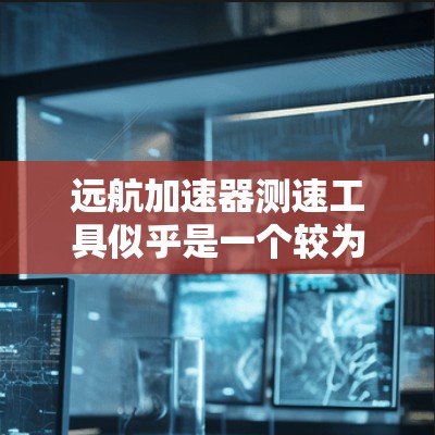 远航加速器测速工具似乎是一个较为特定的术语,可能指的是某种用于提高速度或检测速度的设备或装置。以下是一些可能的解释和信息 远航加速器测速工具似乎是一个较为特定的术语,可能指的是某种用于提高速度或检测速度的设备或装置。以下是一些可能的解释和信息