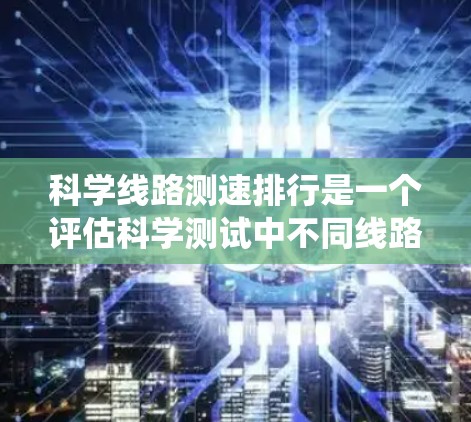科学线路测速排行是一个评估科学测试中不同线路性能的指标体系。以下是一个详细的总结,涵盖时间范围、测试频率、设备、系统、评分标准以及应用 科学线路测速排行是一个评估科学测试中不同线路性能的指标体系。以下是一个详细的总结,涵盖时间范围、测试频率、设备、系统、评分标准以及应用