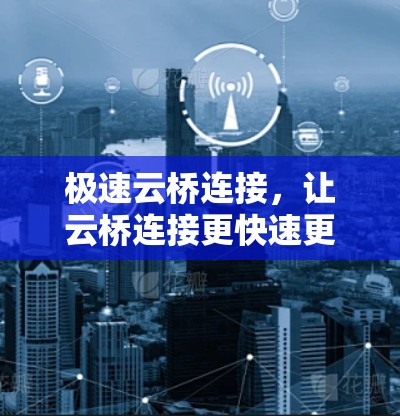 极速云桥连接,让云桥连接更快速更便捷 极速云桥连接,让云桥连接更快速更便捷