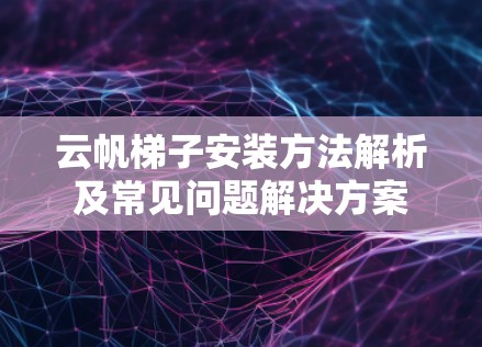 云帆梯子安装方法解析及常见问题解决方案 云帆梯子安装方法解析及常见问题解决方案