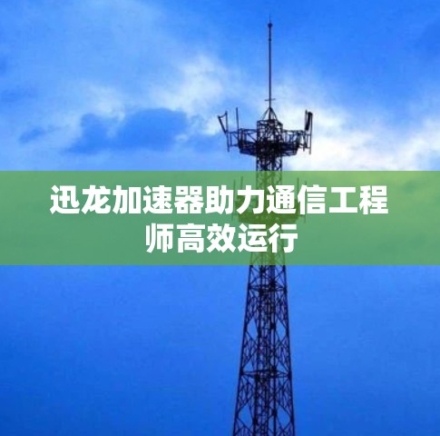 迅龙加速器助力通信工程师高效运行
