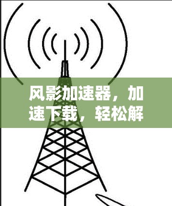风影加速器,加速下载,轻松解压,轻松管理 风影加速器,加速下载,轻松解压,轻松管理
