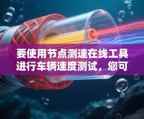 要使用节点测速在线工具进行车辆速度测试,您可以按照以下步骤操作 要使用节点测速在线工具进行车辆速度测试,您可以按照以下步骤操作