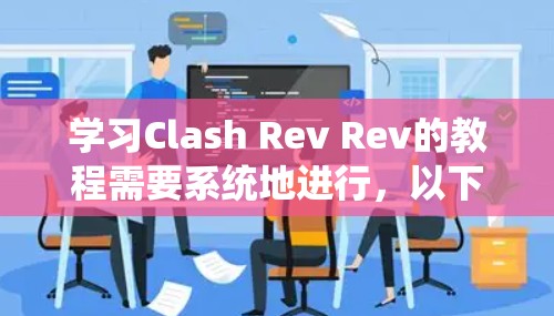 学习Clash Rev Rev的教程需要系统地进行，以下是一个结构化的学习计划