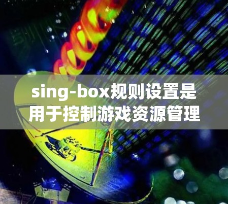 sing-box规则设置是用于控制游戏资源管理的工具,帮助游戏开发者调整资源的使用限制和分配规则。以下是详细的规则设置步骤和内容 sing-box规则设置是用于控制游戏资源管理的工具,帮助游戏开发者调整资源的使用限制和分配规则。以下是详细的规则设置步骤和内容