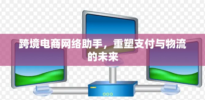 跨境电商网络助手,重塑支付与物流的未来 跨境电商网络助手,重塑支付与物流的未来
