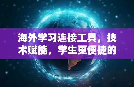 海外学习连接工具,技术赋能,学生更便捷的国际学习新范式 海外学习连接工具,技术赋能,学生更便捷的国际学习新范式