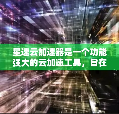 星速云加速器是一个功能强大的云加速工具,旨在通过互联网加速网页下载、搜索页面和网页加载等任务。以下是对该工具的详细介绍 星速云加速器是一个功能强大的云加速工具,旨在通过互联网加速网页下载、搜索页面和网页加载等任务。以下是对该工具的详细介绍
