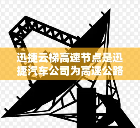 迅捷云梯高速节点是迅捷汽车公司为高速公路环境设计的高端技术节点，主要用于高速公路上车辆的实时传输和监控。以下是关于迅捷云梯高速节点的详细信息