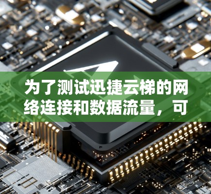 为了测试迅捷云梯的网络连接和数据流量,可以按照以下步骤进行 为了测试迅捷云梯的网络连接和数据流量,可以按照以下步骤进行