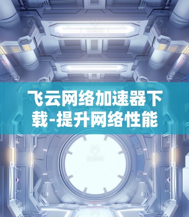 飞云网络加速器下载-提升网络性能的高效选择