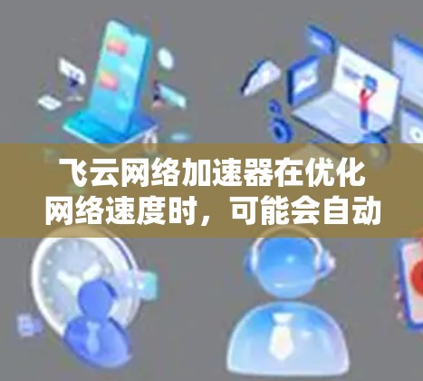 飞云网络加速器在优化网络速度时,可能会自动检测流量并预测需要流量的网络资源,从而提高效率。然而,优化后的网络速度可能变慢,原因可能包括以下几点 飞云网络加速器在优化网络速度时,可能会自动检测流量并预测需要流量的网络资源,从而提高效率。然而,优化后的网络速度可能变慢,原因可能包括以下几点