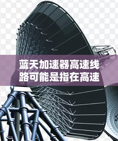 蓝天加速器高速线路可能是指在高速公路上使用的加速技术或设施。以下是一些可能的解释和信息 蓝天加速器高速线路可能是指在高速公路上使用的加速技术或设施。以下是一些可能的解释和信息